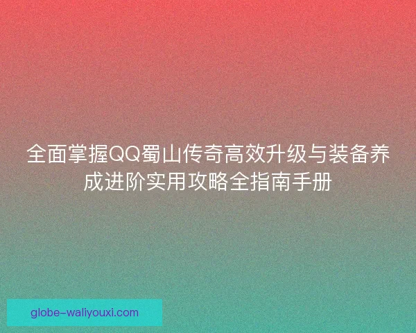 全面掌握QQ蜀山传奇高效升级与装备养成进阶实用攻略全指南手册