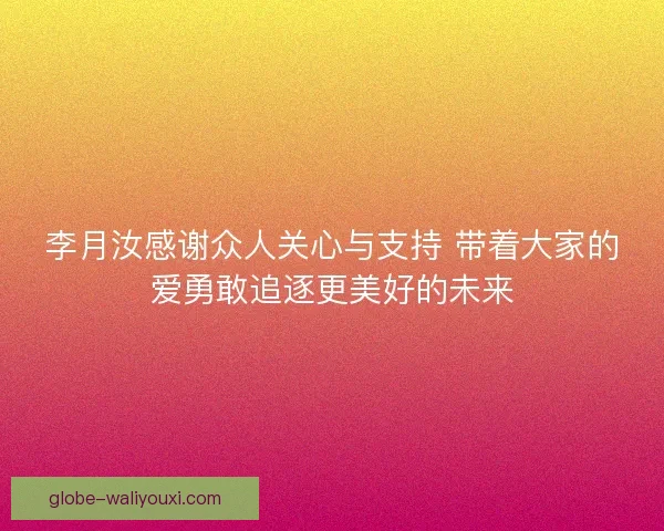 李月汝感谢众人关心与支持 带着大家的爱勇敢追逐更美好的未来