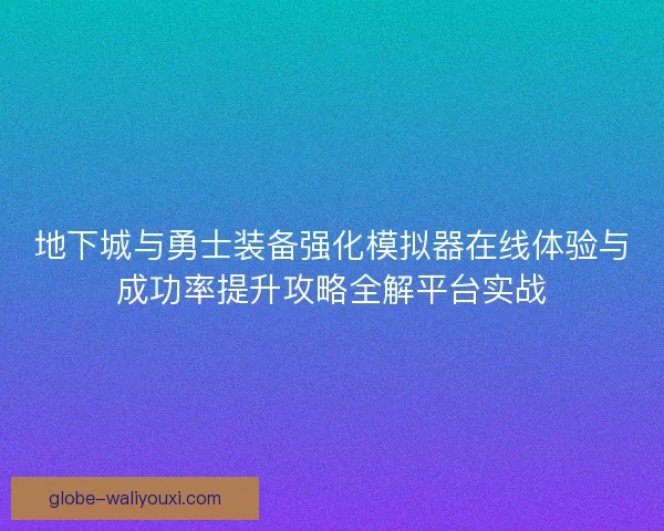 地下城与勇士装备强化模拟器在线体验与成功率提升攻略全解平台实战